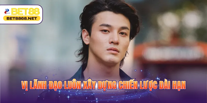 Vị lãnh đạo luôn xây dựng chiến lược dài hạn
